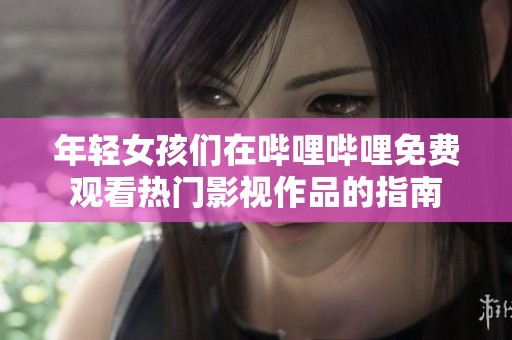 年轻女孩们在哔哩哔哩免费观看热门影视作品的指南