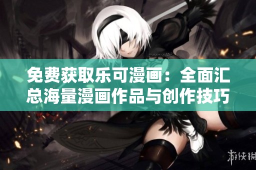 免费获取乐可漫画：全面汇总海量漫画作品与创作技巧