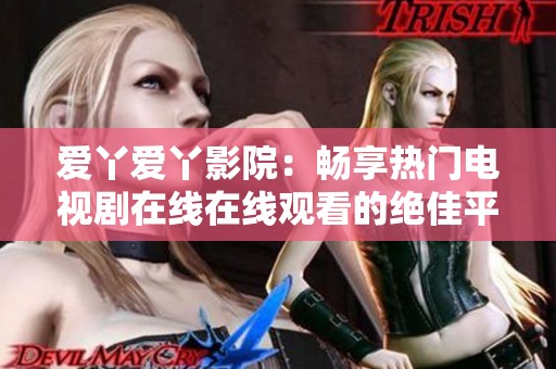 爱丫爱丫影院：畅享热门电视剧在线在线观看的绝佳平台