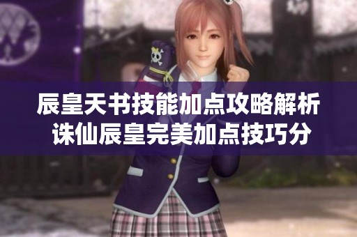辰皇天书技能加点攻略解析 诛仙辰皇完美加点技巧分享