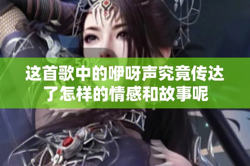 这首歌中的咿呀声究竟传达了怎样的情感和故事呢