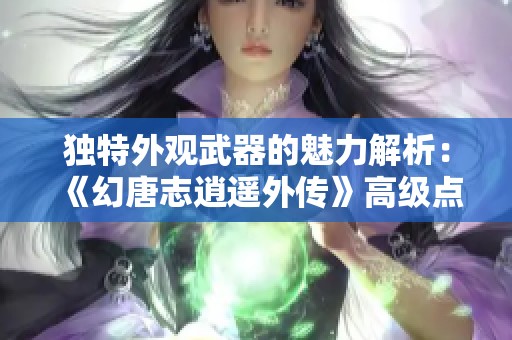独特外观武器的魅力解析：《幻唐志逍遥外传》高级点化全方位介绍