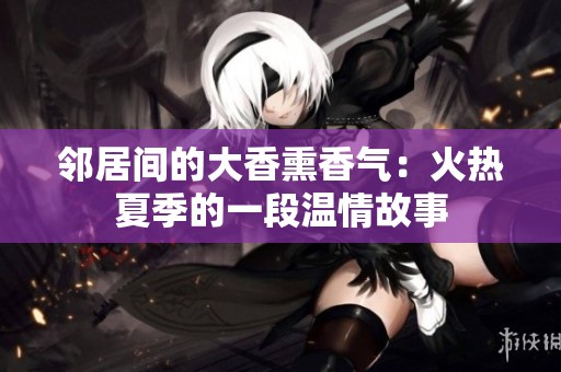 邻居间的大香熏香气：火热夏季的一段温情故事