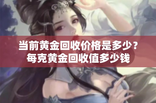 当前黄金回收价格是多少？每克黄金回收值多少钱