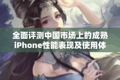 全面评测中国市场上的成熟iPhone性能表现及使用体验