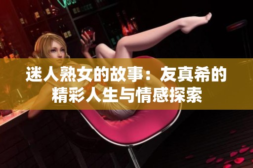 迷人熟女的故事：友真希的精彩人生与情感探索