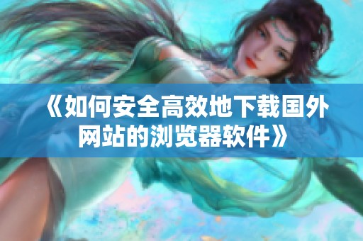 《如何安全高效地下载国外网站的浏览器软件》