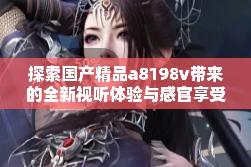 探索国产精品a8198v带来的全新视听体验与感官享受