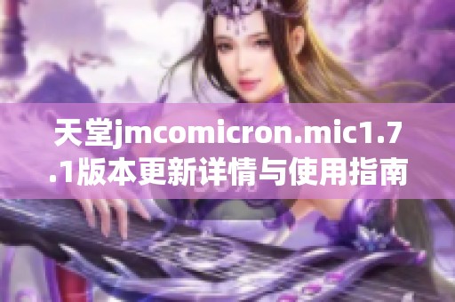 天堂jmcomicron.mic1.7.1版本更新详情与使用指南解析