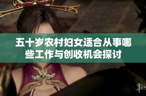 五十岁农村妇女适合从事哪些工作与创收机会探讨
