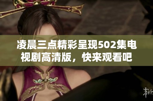 凌晨三点精彩呈现502集电视剧高清版，快来观看吧