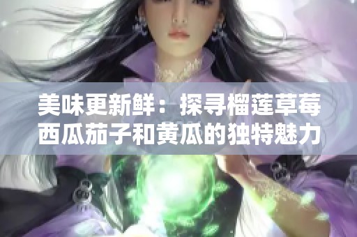 美味更新鲜：探寻榴莲草莓西瓜茄子和黄瓜的独特魅力