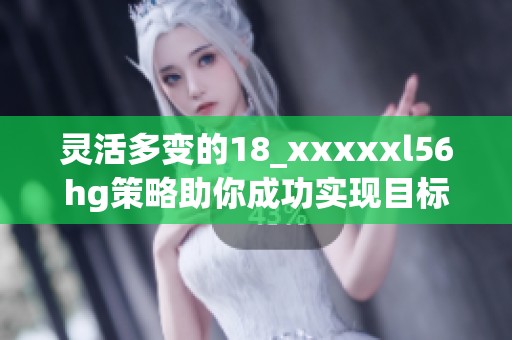 灵活多变的18_xxxxxl56hg策略助你成功实现目标