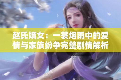 赵氏嫡女：一蓑烟雨中的爱情与家族纷争完整剧情解析