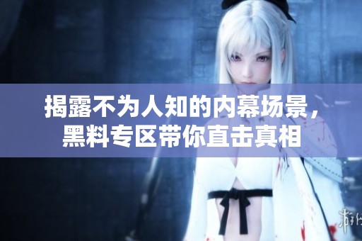 揭露不为人知的内幕场景，黑料专区带你直击真相