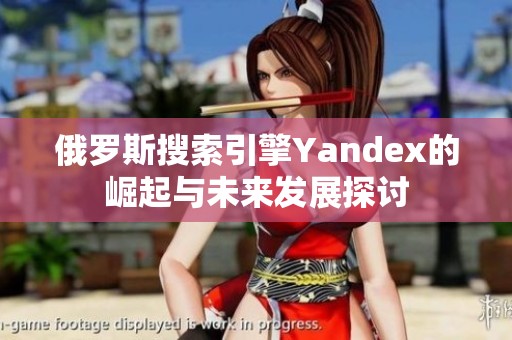 俄罗斯搜索引擎Yandex的崛起与未来发展探讨