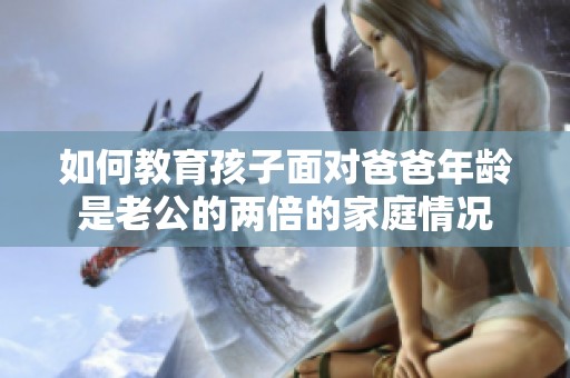 如何教育孩子面对爸爸年龄是老公的两倍的家庭情况
