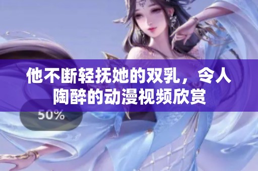 他不断轻抚她的双乳，令人陶醉的动漫视频欣赏