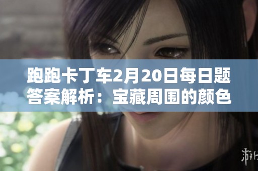 跑跑卡丁车2月20日每日题答案解析：宝藏周围的颜色遮挡物是哪些