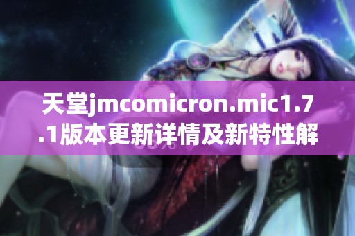 天堂jmcomicron.mic1.7.1版本更新详情及新特性解析