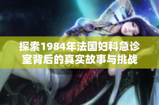 探索1984年法国妇科急诊室背后的真实故事与挑战