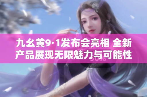 九幺黄9·1发布会亮相 全新产品展现无限魅力与可能性