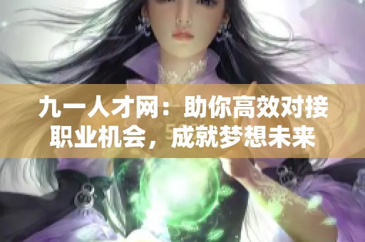 九一人才网：助你高效对接职业机会，成就梦想未来