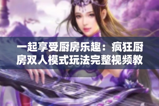 一起享受厨房乐趣：疯狂厨房双人模式玩法完整视频教程