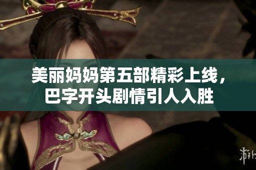 美丽妈妈第五部精彩上线，巴字开头剧情引人入胜