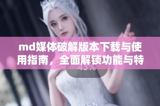 md媒体破解版本下载与使用指南，全面解锁功能与特色