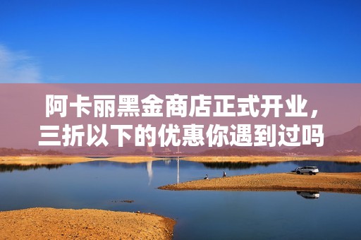 阿卡丽黑金商店正式开业，三折以下的优惠你遇到过吗