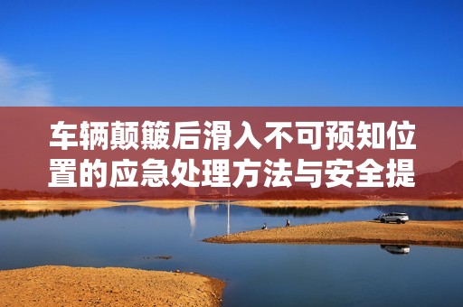 车辆颠簸后滑入不可预知位置的应急处理方法与安全提示
