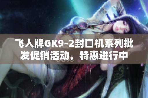 飞人牌GK9-2封口机系列批发促销活动，特惠进行中
