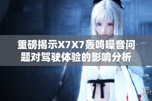 重磅揭示X7X7轰鸣噪音问题对驾驶体验的影响分析