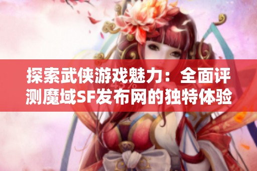 探索武侠游戏魅力：全面评测魔域SF发布网的独特体验