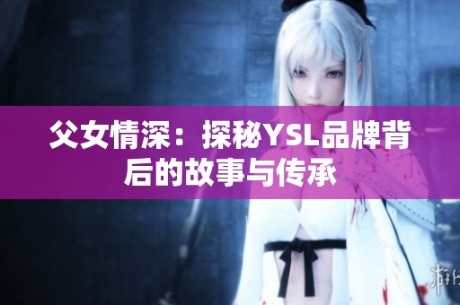 父女情深：探秘YSL品牌背后的故事与传承