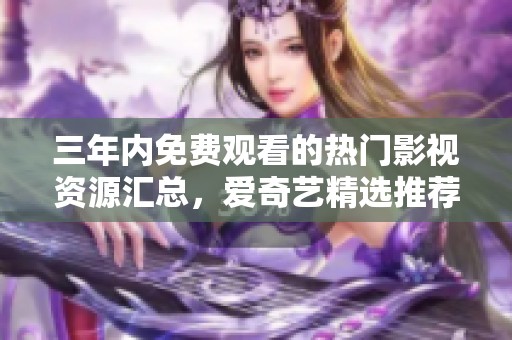 三年内免费观看的热门影视资源汇总，爱奇艺精选推荐