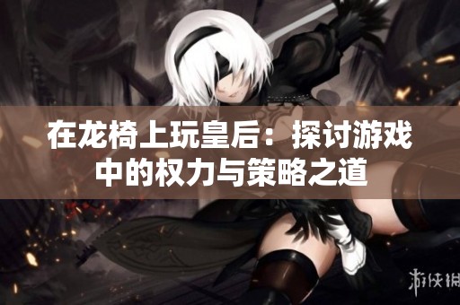 在龙椅上玩皇后：探讨游戏中的权力与策略之道