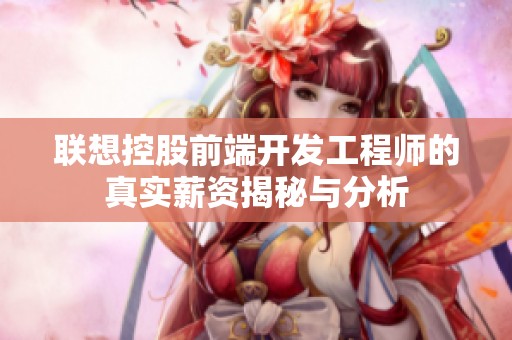 联想控股前端开发工程师的真实薪资揭秘与分析
