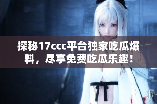 探秘17ccc平台独家吃瓜爆料，尽享免费吃瓜乐趣！