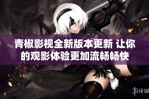 青椒影视全新版本更新 让你的观影体验更加流畅畅快