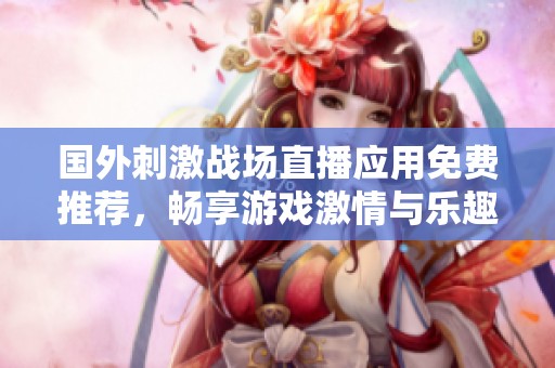 国外刺激战场直播应用免费推荐，畅享游戏激情与乐趣