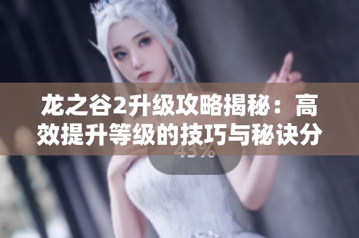 龙之谷2升级攻略揭秘：高效提升等级的技巧与秘诀分享