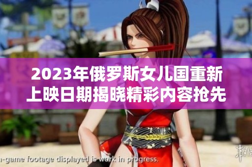 2023年俄罗斯女儿国重新上映日期揭晓精彩内容抢先知