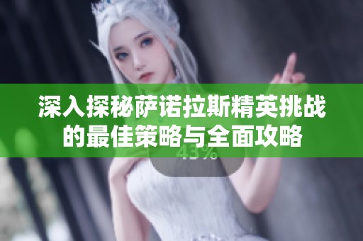 深入探秘萨诺拉斯精英挑战的最佳策略与全面攻略