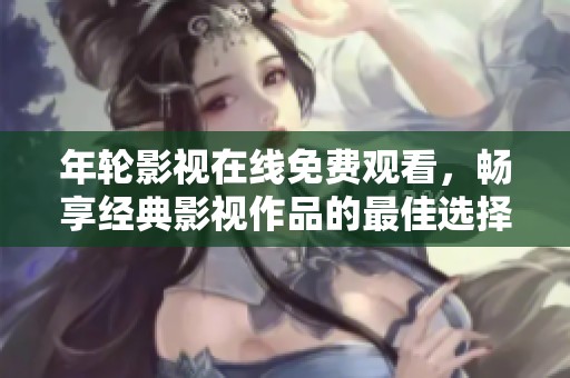 年轮影视在线免费观看，畅享经典影视作品的最佳选择