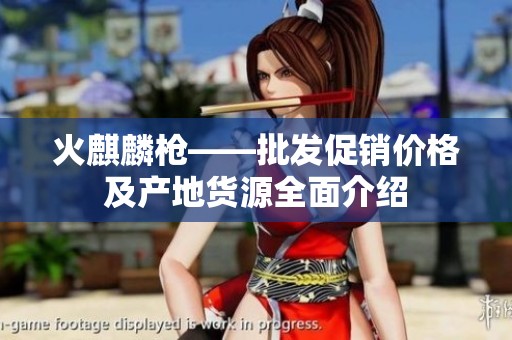 火麒麟枪——批发促销价格及产地货源全面介绍