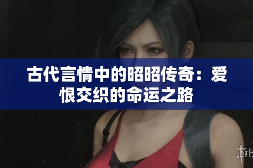 古代言情中的昭昭传奇：爱恨交织的命运之路