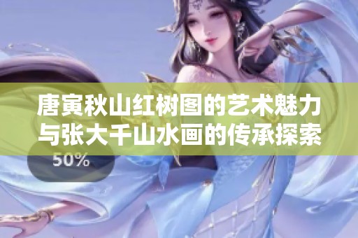唐寅秋山红树图的艺术魅力与张大千山水画的传承探索