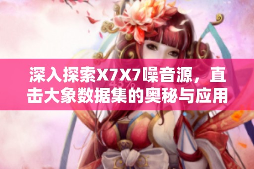 深入探索X7X7噪音源，直击大象数据集的奥秘与应用
